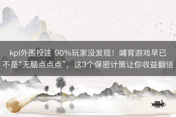 kpl外围投注 90%玩家没发现！哺育游戏早已不是“无脑点点点”，这3个保密计策让你收益翻倍