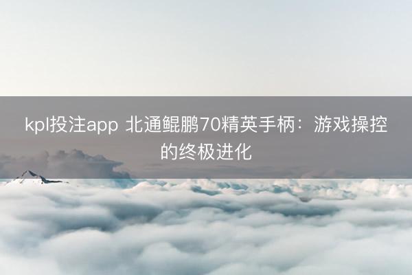 kpl投注app 北通鲲鹏70精英手柄：游戏操控的终极进化