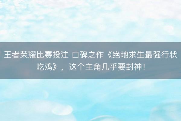 王者荣耀比赛投注 口碑之作《绝地求生最强行状吃鸡》,这个主角几乎要封神!