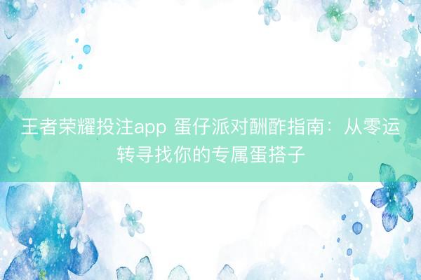 王者荣耀投注app 蛋仔派对酬酢指南：从零运转寻找你的专属蛋搭子