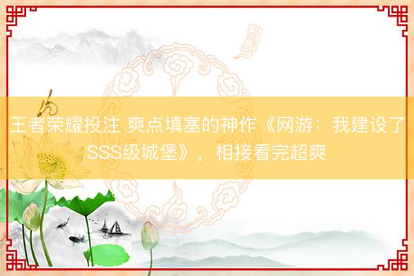 王者荣耀投注 爽点填塞的神作《网游:我建设了SSS级城堡》,相接看完超爽
