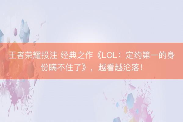 王者荣耀投注 经典之作《LOL:定约第一的身份瞒不住了》,越看越沦落!