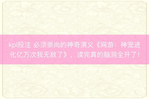 kpl投注 必须崇尚的神奇演义《网游：神宠进化亿万次我无敌了》，读完真的脑洞全开了！
