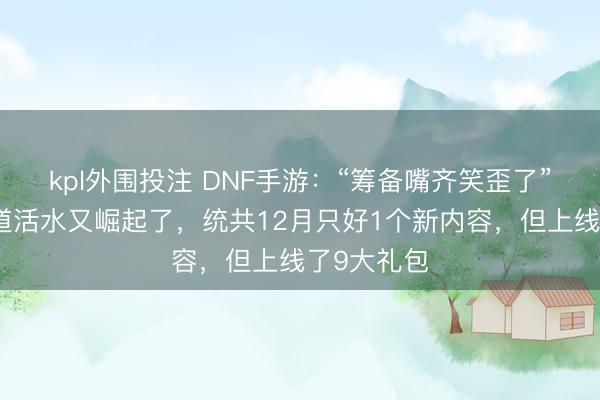 kpl外围投注 DNF手游:“筹备嘴齐笑歪了”!主播知道活水又崛起了,统共12月只好1个新内容,但上线了9大礼包