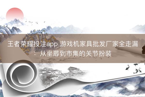 王者荣耀投注app 游戏机家具批发厂家全走漏：从坐蓐到市集的关节扮装