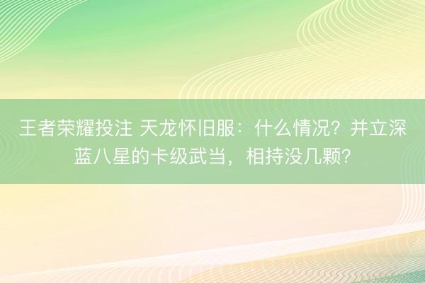 王者荣耀投注 天龙怀旧服：什么情况？并立深蓝八星的卡级武当，相持没几颗？