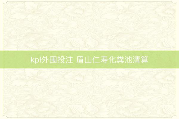 kpl外围投注 眉山仁寿化粪池清算