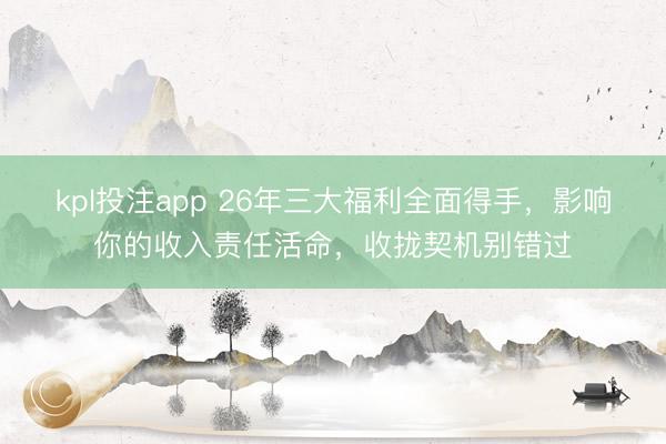 kpl投注app 26年三大福利全面得手,影响你的收入责任活命,收拢契机别错过
