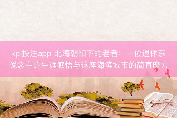kpl投注app 北海朝阳下的老者：一位退休东说念主的生涯感悟与这座海滨城市的简直魔力