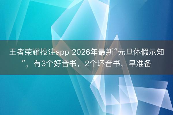 王者荣耀投注app 2026年最新“元旦休假示知”,有3个好音书,2个坏音书,早准备