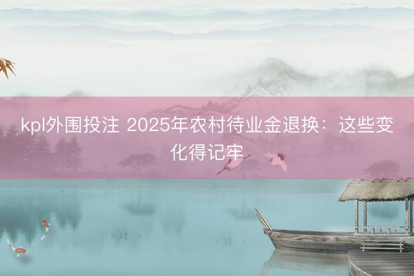 kpl外围投注 2025年农村待业金退换：这些变化得记牢