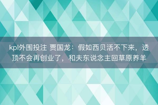 kpl外围投注 贾国龙：假如西贝活不下来，透顶不会再创业了，和夫东说念主回草原养羊