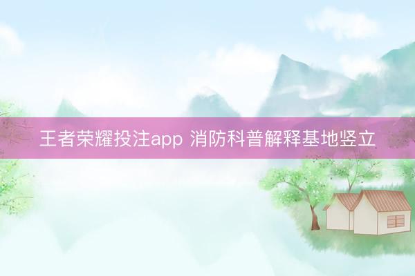 王者荣耀投注app 消防科普解释基地竖立