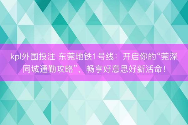 kpl外围投注 东莞地铁1号线：开启你的“莞深同城通勤攻略”，畅享好意思好新活命！