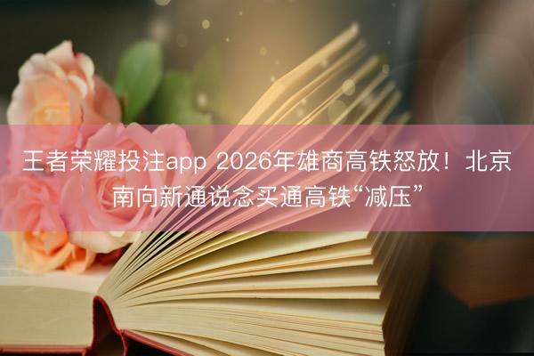王者荣耀投注app 2026年雄商高铁怒放！北京南向新通说念买通高铁“减压”