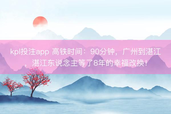 kpl投注app 高铁时间：90分钟，广州到湛江，湛江东说念主等了8年的幸福改换！