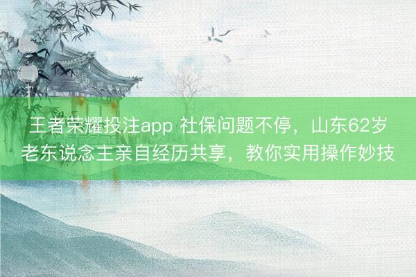 王者荣耀投注app 社保问题不停，山东62岁老东说念主亲自经历共享，教你实用操作妙技