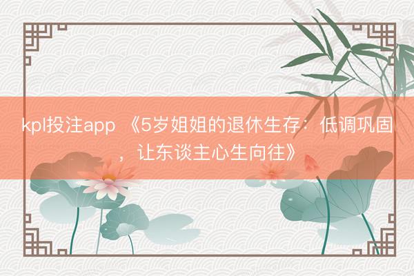 kpl投注app 《5岁姐姐的退休生存：低调巩固，让东谈主心生向往》