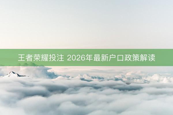 王者荣耀投注 2026年最新户口政策解读