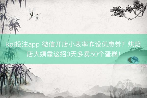 kpl投注app 微信开店小表率咋设优惠券?烘焙店大姨靠这招3天多卖50个蛋糕!