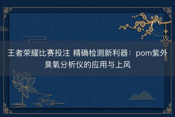 王者荣耀比赛投注 精确检测新利器：pom紫外臭氧分析仪的应用与上风