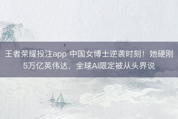 王者荣耀投注app 中国女博士逆袭时刻！她硬刚5万亿英伟达，全球AI限定被从头界说