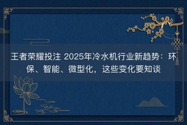 王者荣耀投注 2025年冷水机行业新趋势：环保、智能、微型化，这些变化要知谈