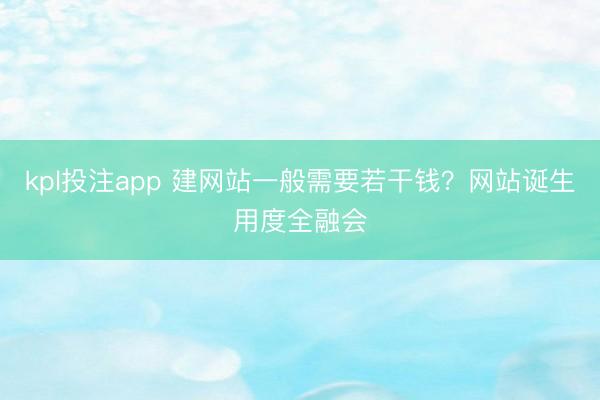 kpl投注app 建网站一般需要若干钱?网站诞生用度全融会