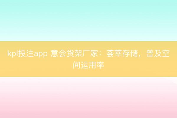 kpl投注app 意会货架厂家:荟萃存储,普及空间运用率