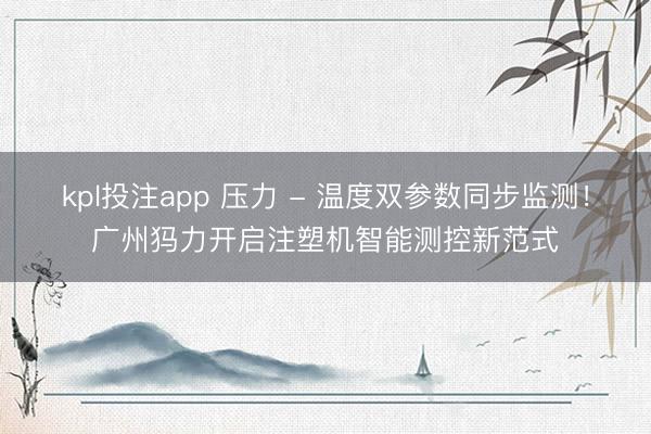 kpl投注app 压力 - 温度双参数同步监测!广州犸力开启注塑机智能测控新范式