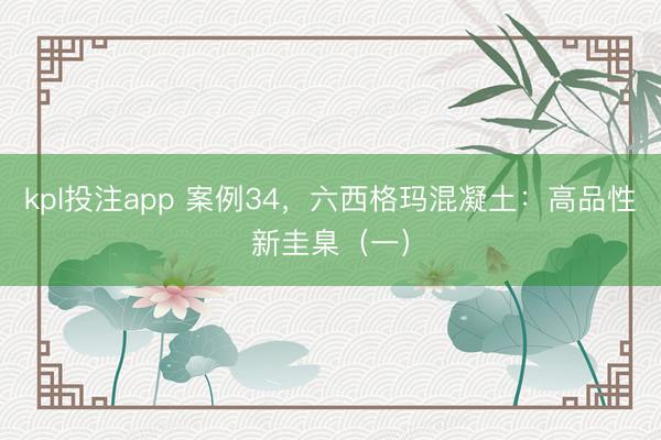 kpl投注app 案例34，六西格玛混凝土：高品性新圭臬（一）