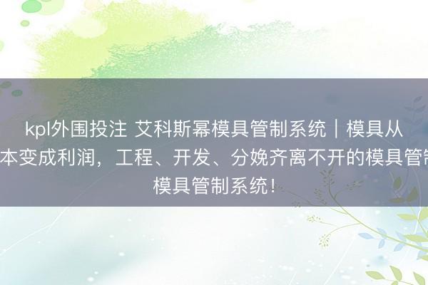 kpl外围投注 艾科斯幂模具管制系统｜模具从隐酿资本变成利润，工程、开发、分娩齐离不开的模具管制系统！