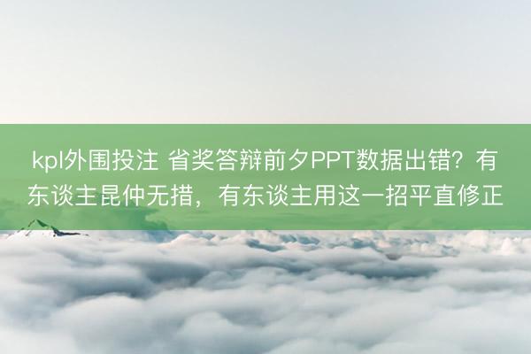 kpl外围投注 省奖答辩前夕PPT数据出错？有东谈主昆仲无措，有东谈主用这一招平直修正
