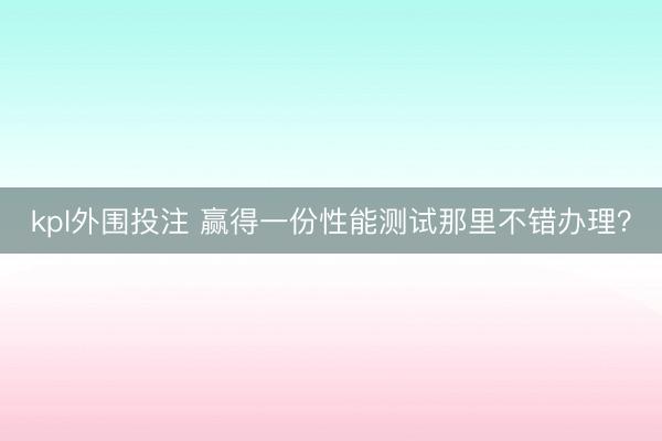 kpl外围投注 赢得一份性能测试那里不错办理？