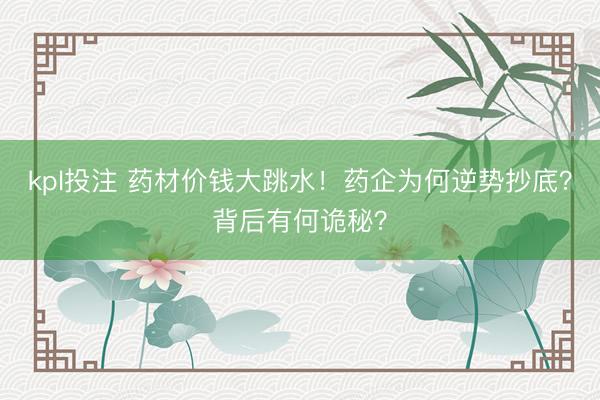 kpl投注 药材价钱大跳水！药企为何逆势抄底？背后有何诡秘？