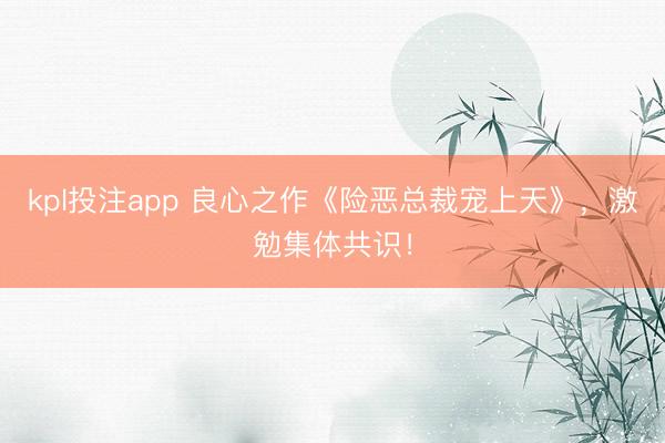 kpl投注app 良心之作《险恶总裁宠上天》，激勉集体共识！