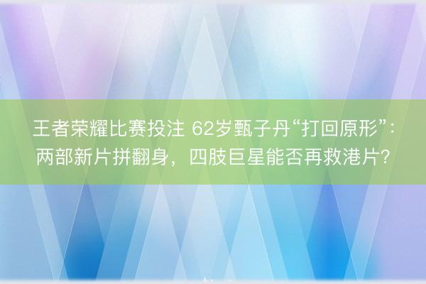 王者荣耀比赛投注 62岁甄子丹“打回原形”：两部新片拼翻身，四肢巨星能否再救港片？