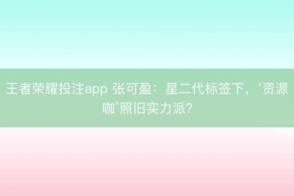 王者荣耀投注app 张可盈：星二代标签下，‘资源咖’照旧实力派？