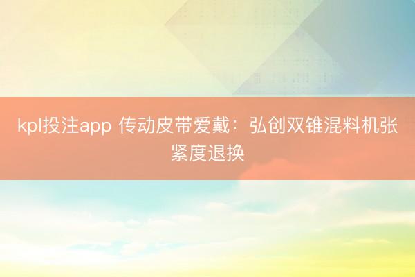 kpl投注app 传动皮带爱戴：弘创双锥混料机张紧度退换