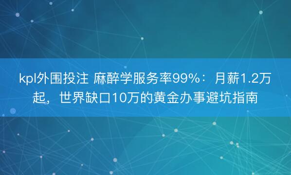kpl外围投注 麻醉学服务率99%:月薪1.2万起,世界缺口10万的黄金办事避坑指南