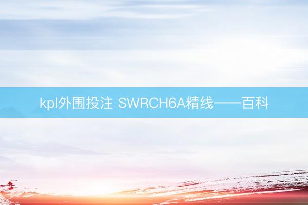 kpl外围投注 SWRCH6A精线——百科