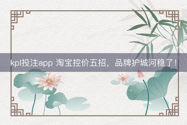 kpl投注app 淘宝控价五招，品牌护城河稳了！