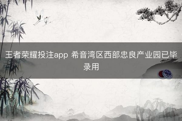王者荣耀投注app 希音湾区西部忠良产业园已毕录用