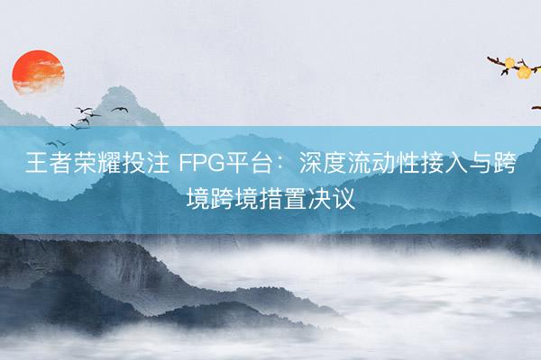 王者荣耀投注 FPG平台：深度流动性接入与跨境跨境措置决议
