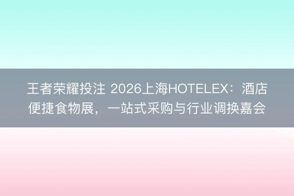 王者荣耀投注 2026上海HOTELEX:酒店便捷食物展,一站式采购与行业调换嘉会