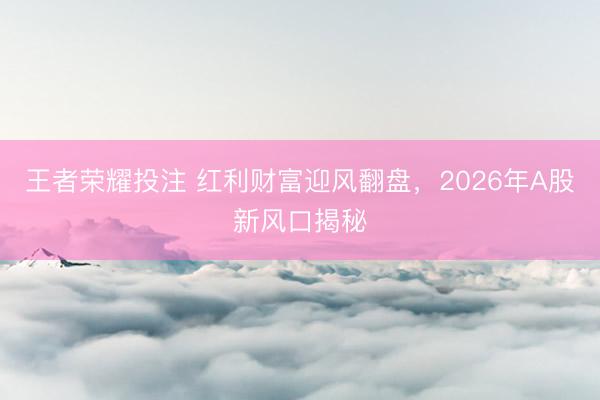 王者荣耀投注 红利财富迎风翻盘，2026年A股新风口揭秘