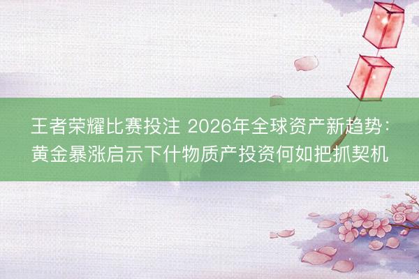 王者荣耀比赛投注 2026年全球资产新趋势：黄金暴涨启示下什物质产投资何如把抓契机