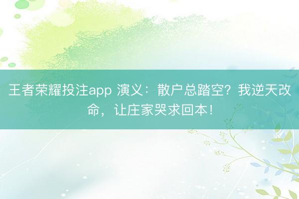 王者荣耀投注app 演义：散户总踏空？我逆天改命，让庄家哭求回本！