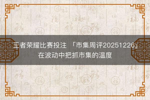 王者荣耀比赛投注 「市集周评20251226」在波动中把抓市集的温度