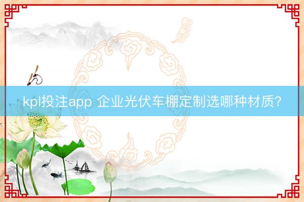 kpl投注app 企业光伏车棚定制选哪种材质？
